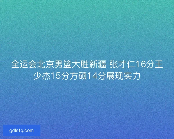 全运会北京男篮大胜新疆 张才仁16分王少杰15分方硕14分展现实力