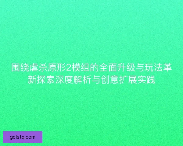 围绕虐杀原形2模组的全面升级与玩法革新探索深度解析与创意扩展实践