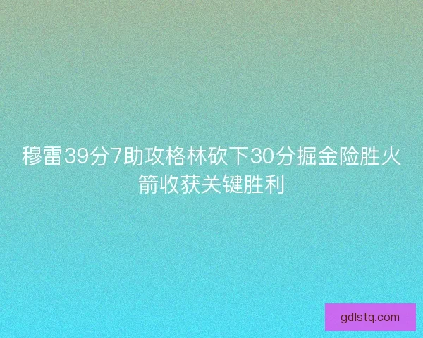 穆雷39分7助攻格林砍下30分掘金险胜火箭收获关键胜利