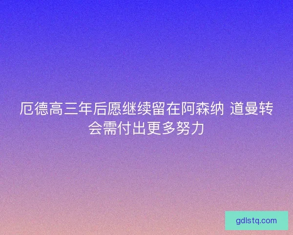 厄德高三年后愿继续留在阿森纳 道曼转会需付出更多努力