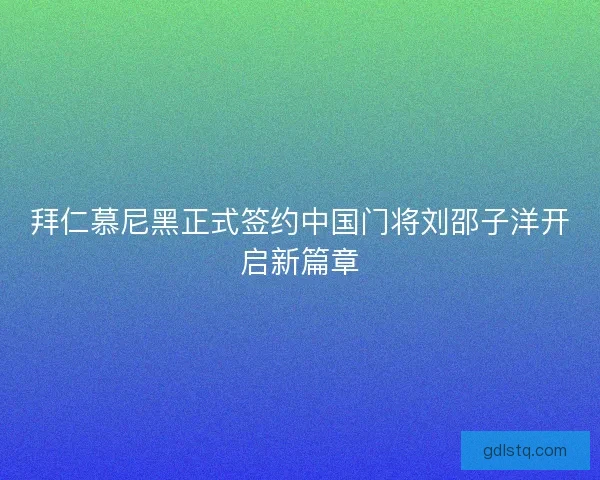 拜仁慕尼黑正式签约中国门将刘邵子洋开启新篇章